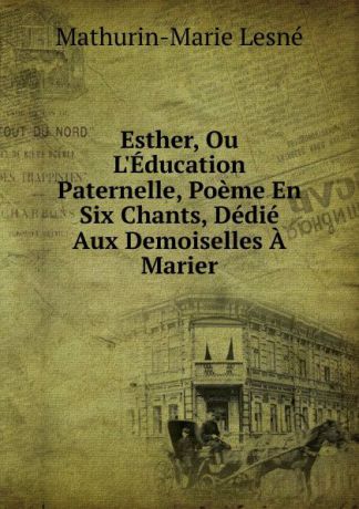 Mathurin-Marie Lesné Esther, Ou L.Education Paternelle, Poeme En Six Chants, Dedie Aux Demoiselles A Marier