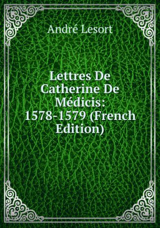André Lesort Lettres De Catherine De Medicis: 1578-1579 (French Edition)