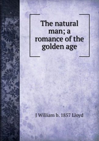 J William b. 1857 Lloyd The natural man; a romance of the golden age