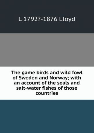L 1792?-1876 Lloyd The game birds and wild fowl of Sweden and Norway; with an account of the seals and salt-water fishes of those countries