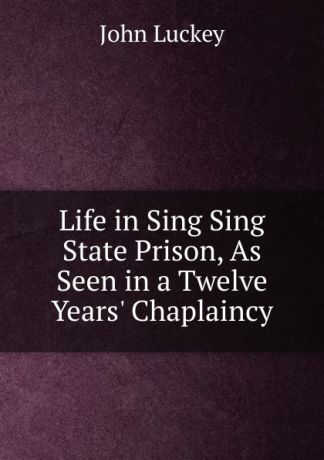John Luckey Life in Sing Sing State Prison, As Seen in a Twelve Years. Chaplaincy