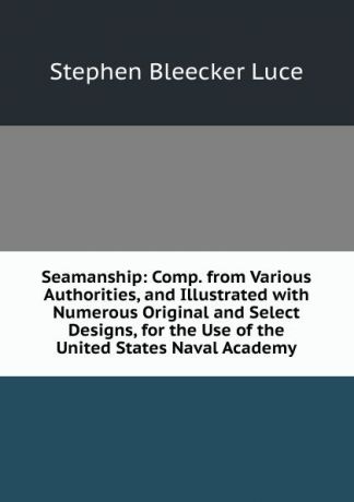 Stephen Bleecker Luce Seamanship: Comp. from Various Authorities, and Illustrated with Numerous Original and Select Designs, for the Use of the United States Naval Academy