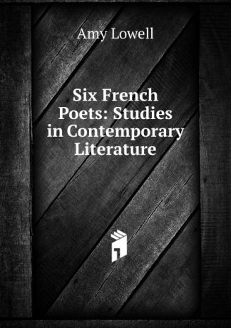 Amy Lowell Six French Poets: Studies in Contemporary Literature