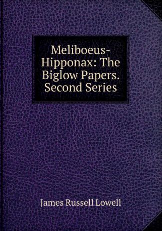 James Russell Lowell Meliboeus-Hipponax: The Biglow Papers. Second Series