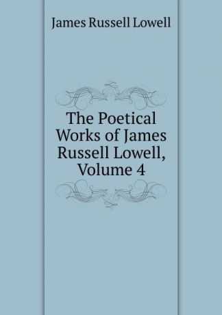 James Russell Lowell The Poetical Works of James Russell Lowell, Volume 4