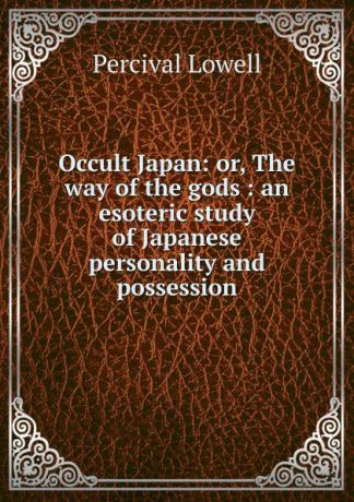 Percival Lowell Occult Japan: or, The way of the gods : an esoteric study of Japanese personality and possession