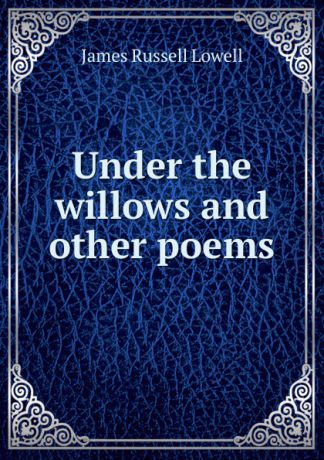 James Russell Lowell Under the willows and other poems