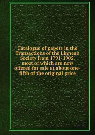 Catalogue of papers in the Transactions of the Linnean Society from 1791-1905, most of which are now offered for sale at about one-fifth of the original price