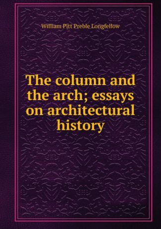 William Pitt Preble Longfellow The column and the arch; essays on architectural history