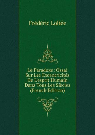 Frédéric Loliée Le Paradoxe: Ossai Sur Les Excentricites De L.esprit Humain Dans Tous Les Siecles (French Edition)