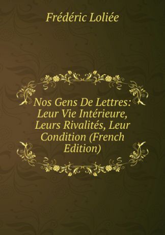 Frédéric Loliée Nos Gens De Lettres: Leur Vie Interieure, Leurs Rivalites, Leur Condition (French Edition)