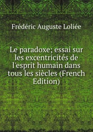 Frédéric Auguste Loliée Le paradoxe; essai sur les excentricites de l.esprit humain dans tous les siecles (French Edition)
