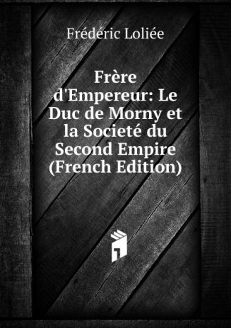Frédéric Loliée Frere d.Empereur: Le Duc de Morny et la Societe du Second Empire (French Edition)