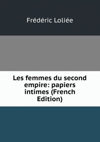 Frédéric Loliée Les femmes du second empire: papiers intimes (French Edition)