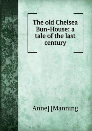 Anne Manning The old Chelsea Bun-House: a tale of the last century