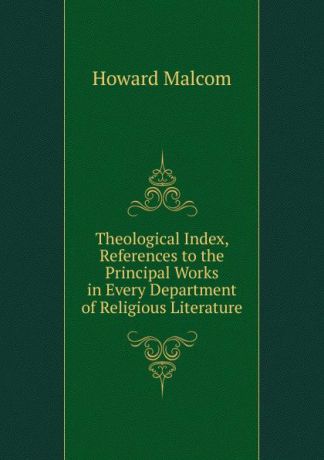 Howard Malcom Theological Index, References to the Principal Works in Every Department of Religious Literature