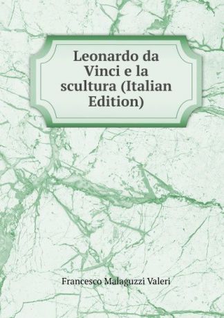 Francesco Malaguzzi Valeri Leonardo da Vinci e la scultura (Italian Edition)