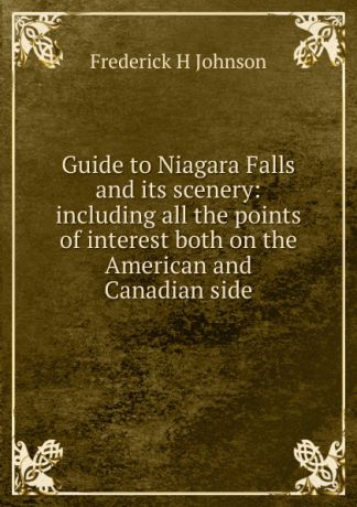 Frederick H Johnson Guide to Niagara Falls and its scenery: including all the points of interest both on the American and Canadian side