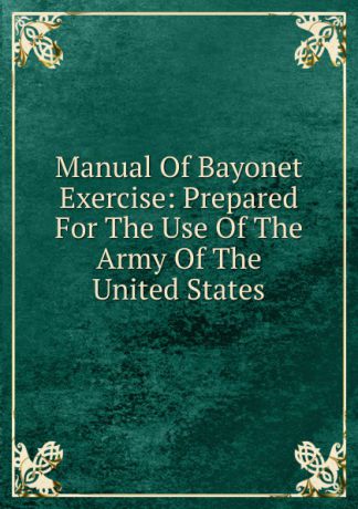 Manual Of Bayonet Exercise: Prepared For The Use Of The Army Of The United States