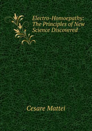 Cesare Mattei Electro-Homoepathy: The Principles of New Science Discovered