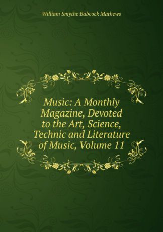 William Smythe Babcock Mathews Music: A Monthly Magazine, Devoted to the Art, Science, Technic and Literature of Music, Volume 11
