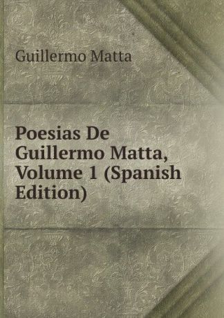 Guillermo Matta Poesias De Guillermo Matta, Volume 1 (Spanish Edition)