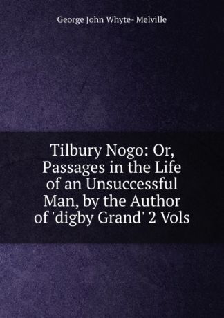 George John Whyte- Melville Tilbury Nogo: Or, Passages in the Life of an Unsuccessful Man, by the Author of .digby Grand. 2 Vols