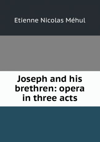 Etienne Nicolas Méhul Joseph and his brethren: opera in three acts