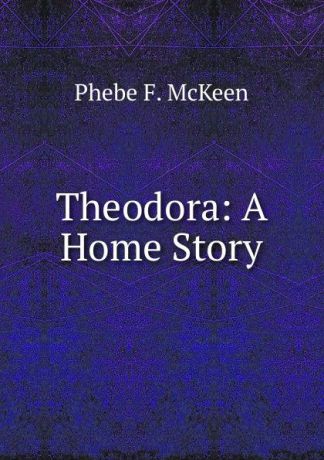 Phebe F. McKeen Theodora: A Home Story