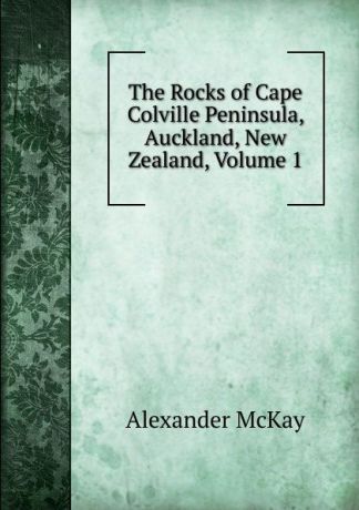 Alexander McKay The Rocks of Cape Colville Peninsula, Auckland, New Zealand, Volume 1