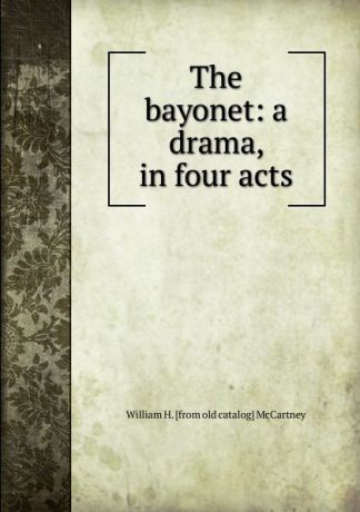 William H. [from old catalog] McCartney The bayonet: a drama, in four acts