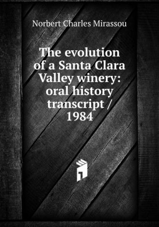 Norbert Charles Mirassou The evolution of a Santa Clara Valley winery: oral history transcript / 1984