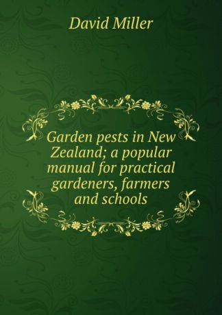 David Miller Garden pests in New Zealand; a popular manual for practical gardeners, farmers and schools