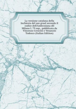 La versione catalana della Inchiesta del san graal secondo il codice dell.Ambrosiana dil Milano I. 79 sup., pubblicata da Vincenzo Crescini e Venanzio Todesco (Italian Edition)