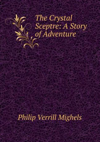 Philip Verrill Mighels The Crystal Sceptre: A Story of Adventure
