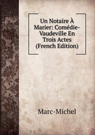 Marc-Michel Un Notaire A Marier: Comedie-Vaudeville En Trois Actes (French Edition)