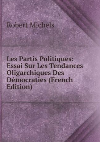 Robert Michels Les Partis Politiques: Essai Sur Les Tendances Oligarchiques Des Democraties (French Edition)