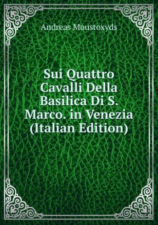 Andreas Moustoxyds Sui Quattro Cavalli Della Basilica Di S. Marco. in Venezia (Italian Edition)