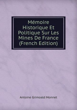 Antoine Grimoald Monnet Memoire Historique Et Politique Sur Les Mines De France (French Edition)
