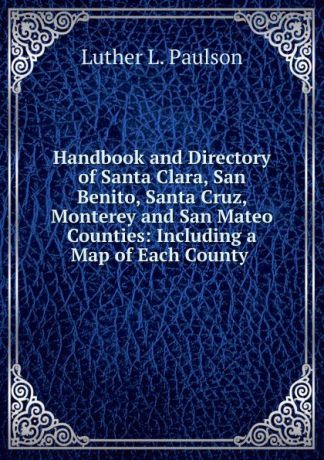Luther L. Paulson Handbook and Directory of Santa Clara, San Benito, Santa Cruz, Monterey and San Mateo Counties: Including a Map of Each County .