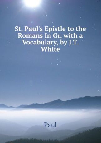 Paul St. Paul.s Epistle to the Romans In Gr. with a Vocabulary, by J.T. White