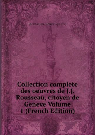 Rousseau Jean-Jacques 1712-1778 Collection complete des oeuvres de J.J. Rousseau, citoyen de Geneve Volume 1 (French Edition)