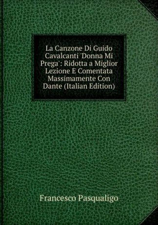 Francesco Pasqualigo La Canzone Di Guido Cavalcanti .Donna Mi Prega.: Ridotta a Miglior Lezione E Comentata Massimamente Con Dante (Italian Edition)