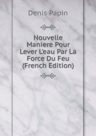 Denis Papin Nouvelle Maniere Pour Lever L.eau Par La Force Du Feu (French Edition)