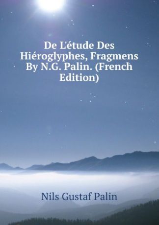 Nils Gustaf Palin De L.etude Des Hieroglyphes, Fragmens By N.G. Palin. (French Edition)