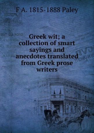 F A. 1815-1888 Paley Greek wit; a collection of smart sayings and anecdotes translated from Greek prose writers