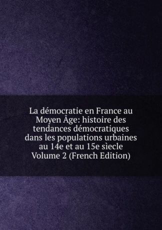 La democratie en France au Moyen Age: histoire des tendances democratiques dans les populations urbaines au 14e et au 15e siecle Volume 2 (French Edition)