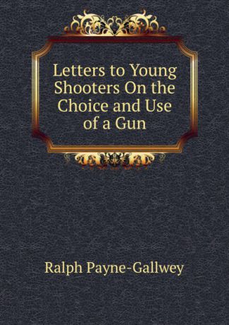 Ralph Payne-Gallwey Letters to Young Shooters On the Choice and Use of a Gun