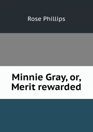 Rose Phillips Minnie Gray, or, Merit rewarded