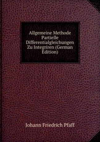 Johann Friedrich Pfaff Allgemeine Methode Partielle Differentialgleichungen Zu Integriren (German Edition)